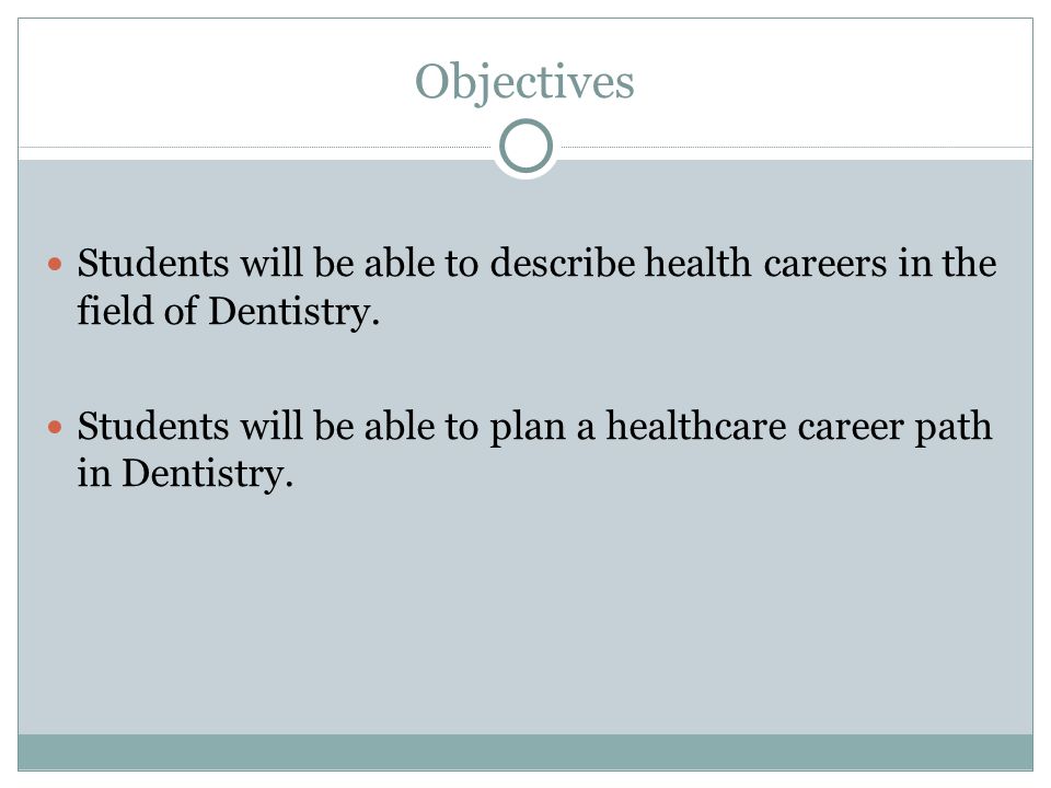 Objectives Students will be able to describe health careers in the field of Dentistry.