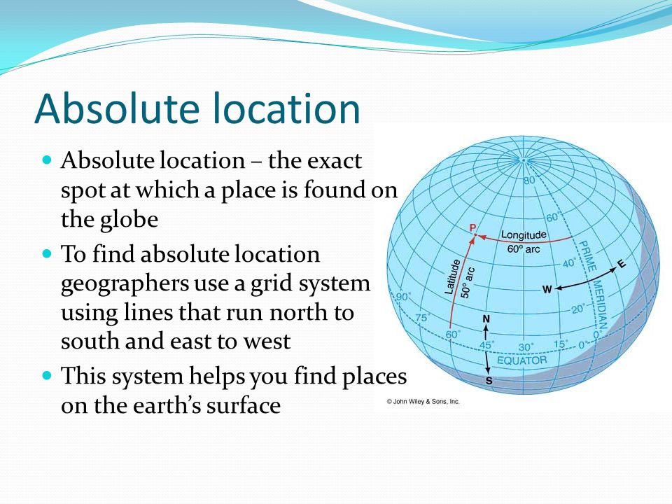 Absolute location Absolute location – the exact spot at which a place is found on the globe.