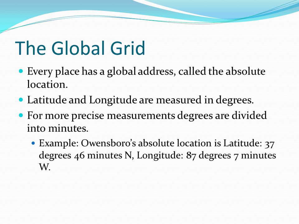 The Global Grid Every place has a global address, called the absolute location. Latitude and Longitude are measured in degrees.