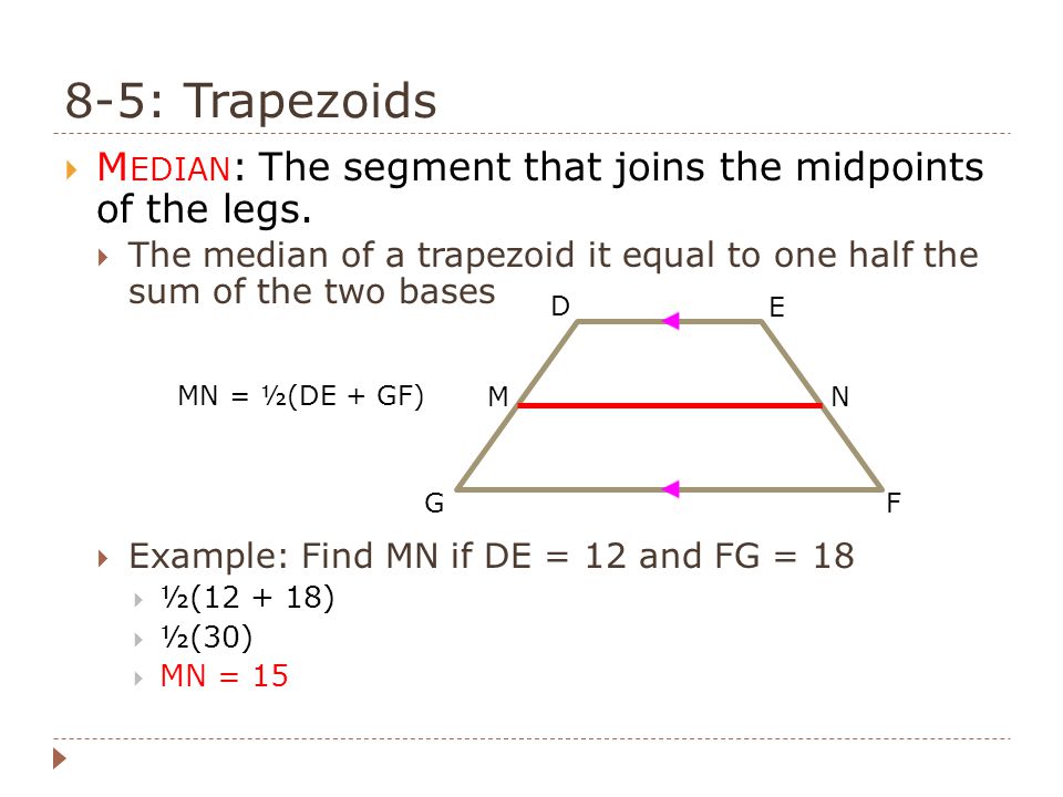 8-5: Trapezoids Median: The segment that joins the midpoints of the legs. The median of a trapezoid it equal to one half the sum of the two bases.