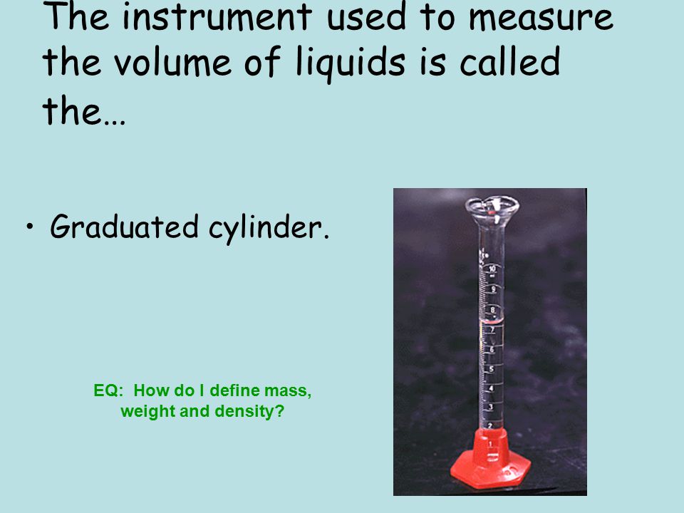 The instrument used to measure the volume of liquids is called the…