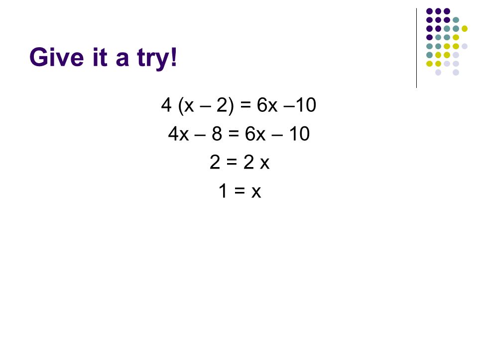 Give it a try! 4 (x – 2) = 6x –10 4x – 8 = 6x – 10 2 = 2 x 1 = x