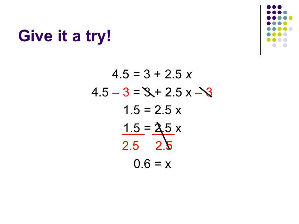 Give it a try! 4.5 = x 4.5 – 3 = x – = 2.5 x