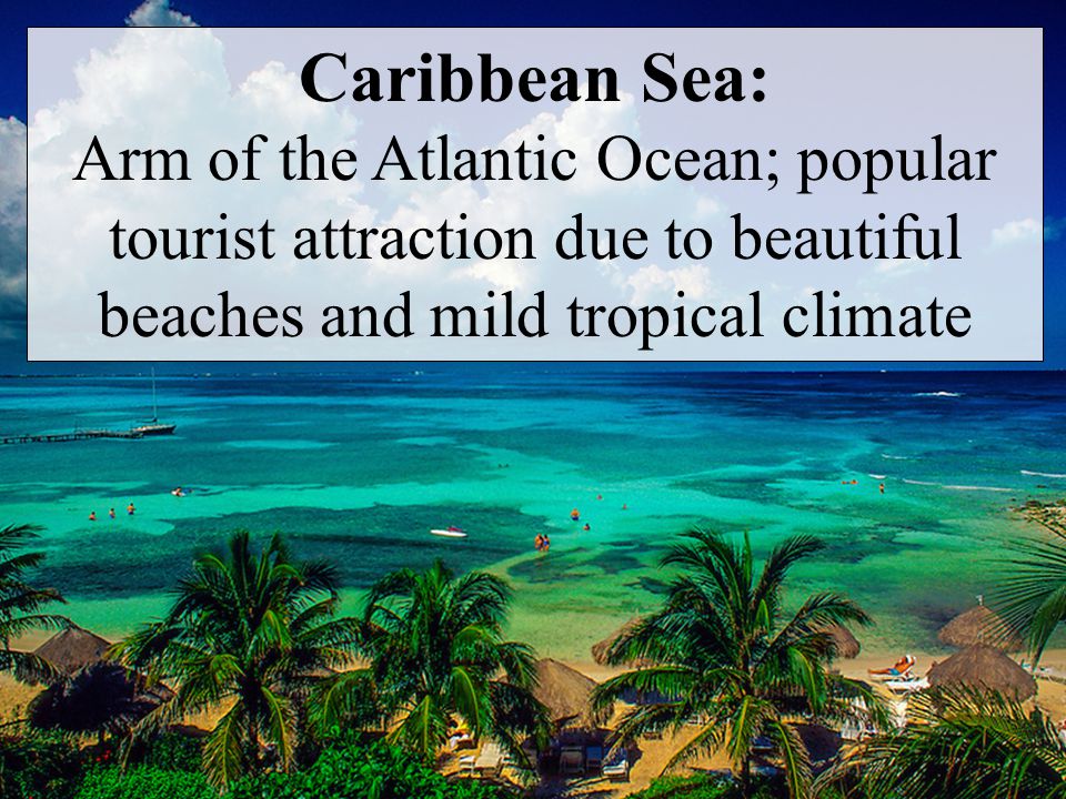 Caribbean Sea: Arm of the Atlantic Ocean; popular tourist attraction due to beautiful beaches and mild tropical climate