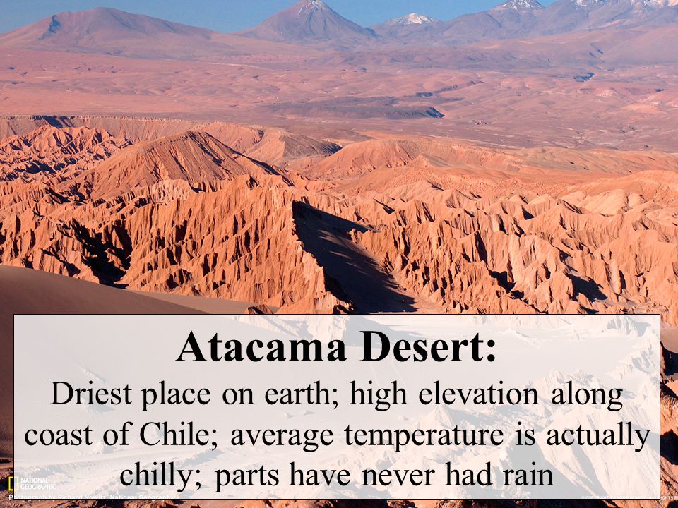 Atacama Desert: Driest place on earth; high elevation along coast of Chile; average temperature is actually chilly; parts have never had rain