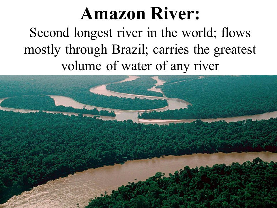Amazon River: Second longest river in the world; flows mostly through Brazil; carries the greatest volume of water of any river
