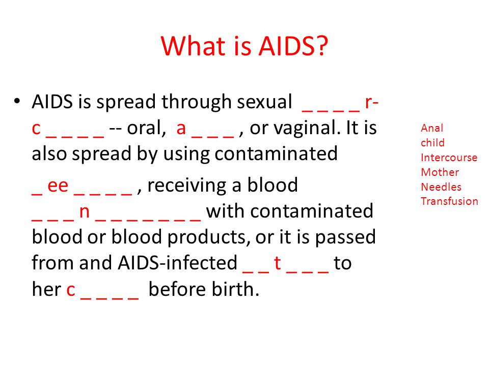 What is AIDS AIDS is spread through sexual _ _ _ _ r- c _ _ _ _ -- oral, a _ _ _ , or vaginal. It is also spread by using contaminated.