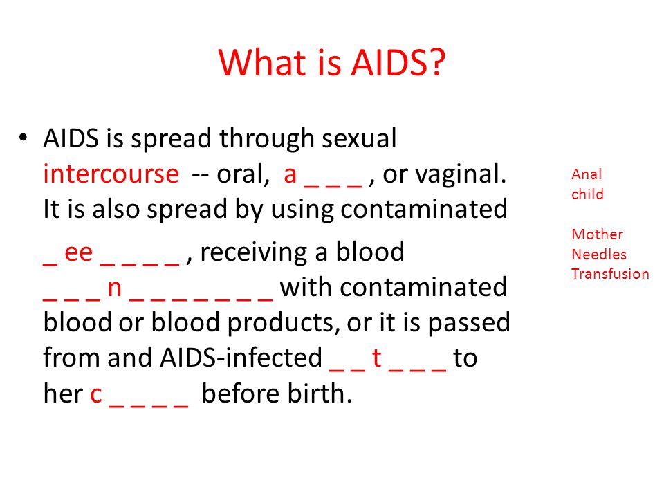 What is AIDS AIDS is spread through sexual intercourse -- oral, a _ _ _ , or vaginal. It is also spread by using contaminated.