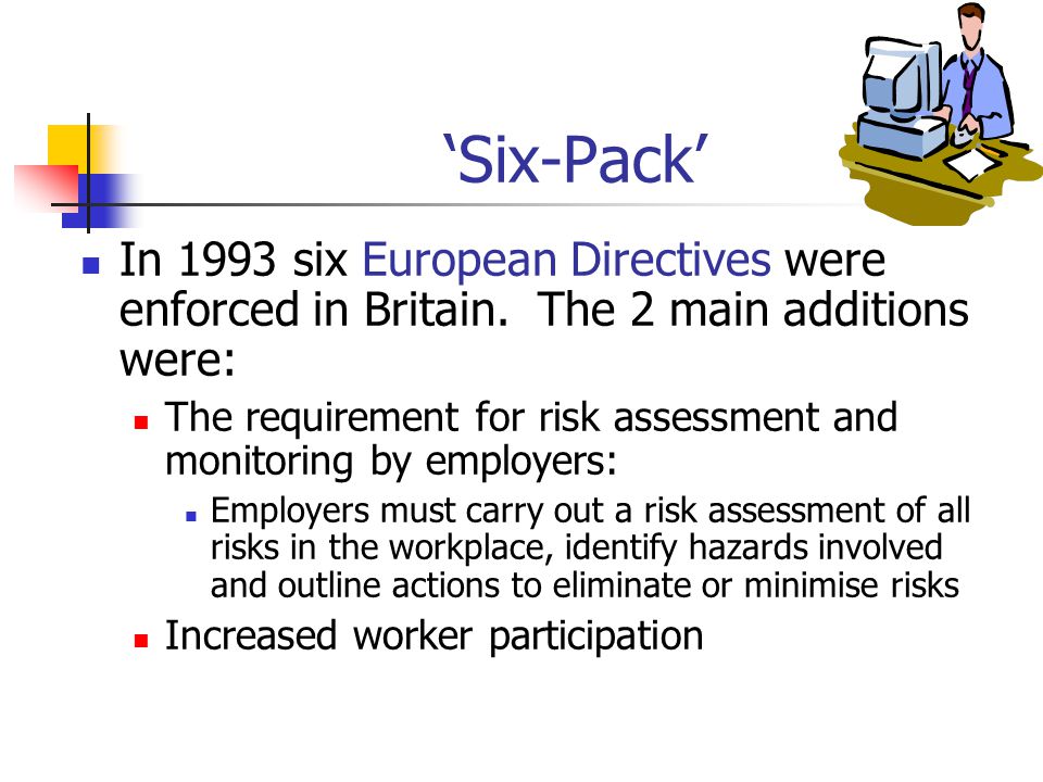 ‘Six-Pack’ In 1993 six European Directives were enforced in Britain. The 2 main additions were: