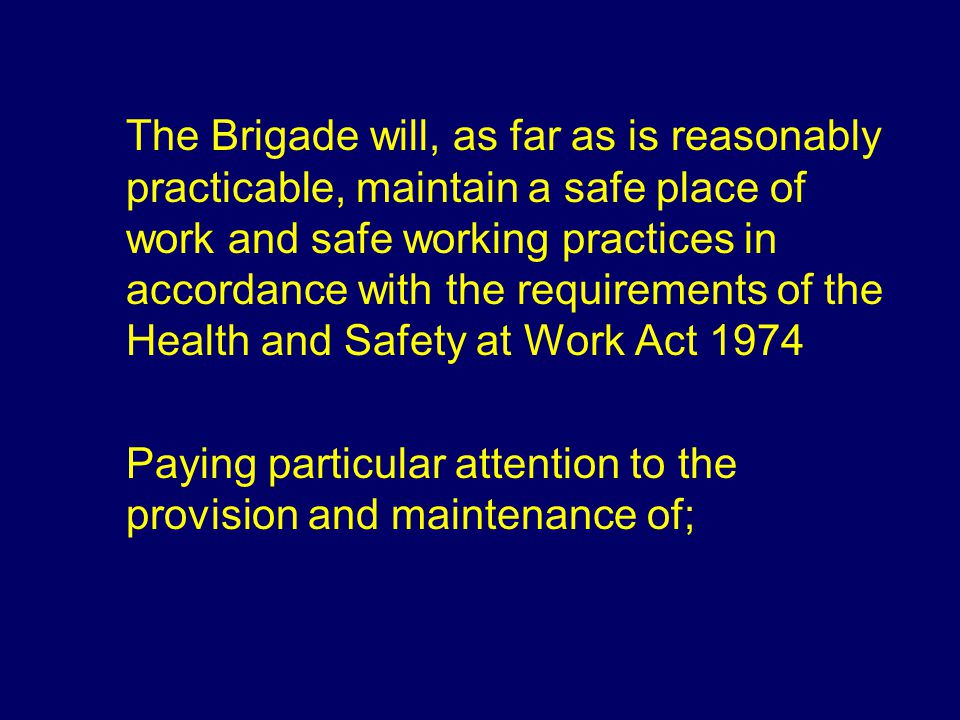 The Brigade will, as far as is reasonably practicable, maintain a safe place of work and safe working practices in accordance with the requirements of the Health and Safety at Work Act 1974