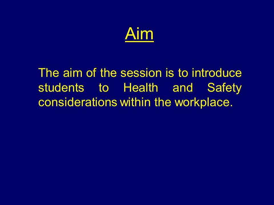 Aim The aim of the session is to introduce students to Health and Safety considerations within the workplace.