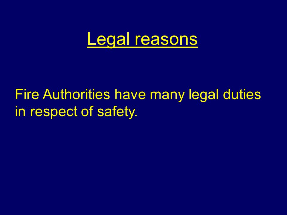 Legal reasons Fire Authorities have many legal duties in respect of safety.