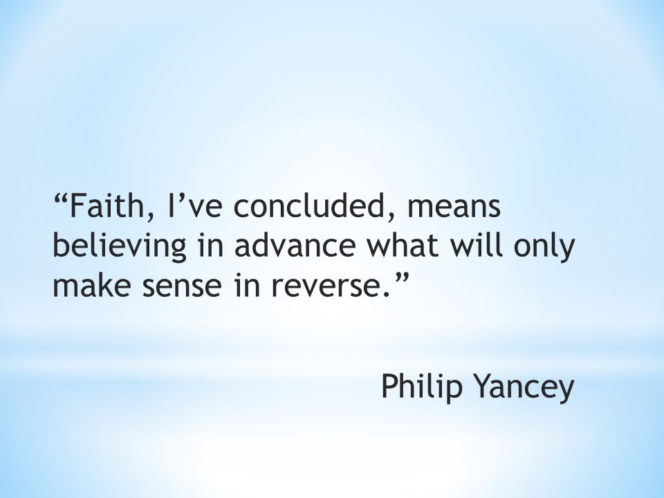 Faith, I’ve concluded, means believing in advance what will only make sense in reverse. Philip Yancey