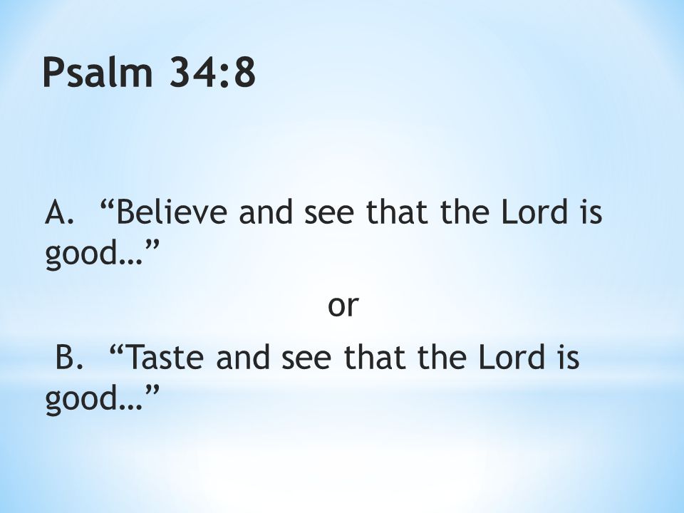Psalm 34:8 A. Believe and see that the Lord is good… or B. Taste and see that the Lord is good…