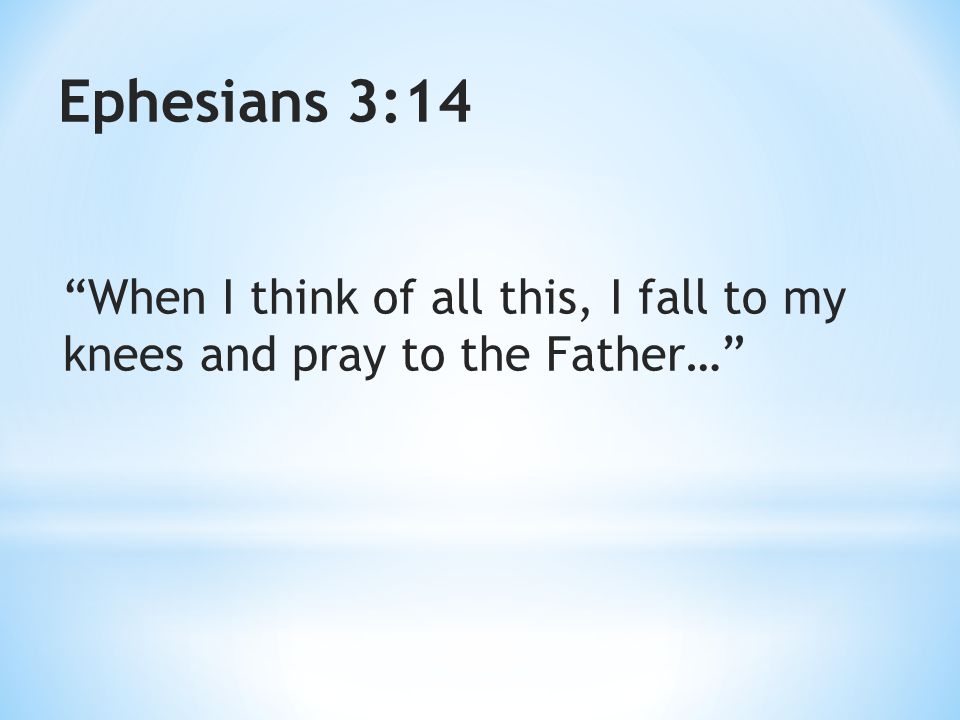 Ephesians 3:14 When I think of all this, I fall to my knees and pray to the Father…