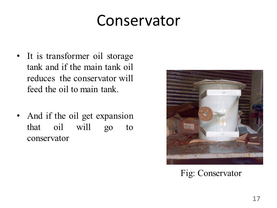 Conservator It is transformer oil storage tank and if the main tank oil reduces the conservator will feed the oil to main tank.