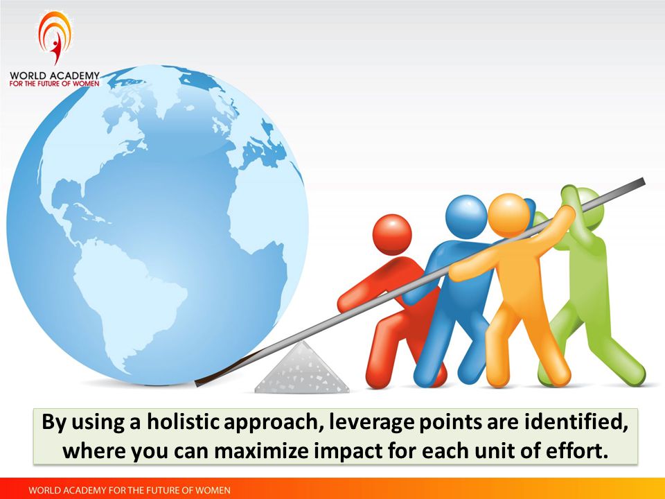 By using a holistic approach, leverage points are identified, where you can maximize impact for each unit of effort.