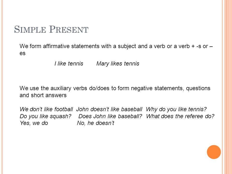 Simple Present We form affirmative statements with a subject and a verb or a verb + -s or –es. I like tennis Mary likes tennis.