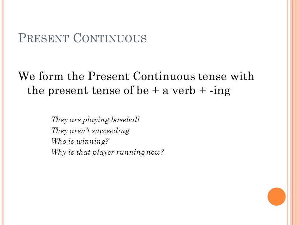 Present Continuous We form the Present Continuous tense with the present tense of be + a verb + -ing.