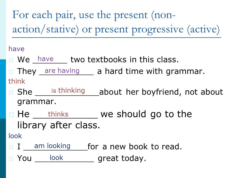 For each pair, use the present (non-action/stative) or present progressive (active)