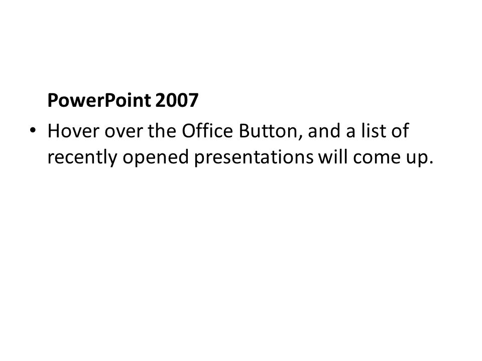 PowerPoint 2007 Hover over the Office Button, and a list of recently opened presentations will come up.