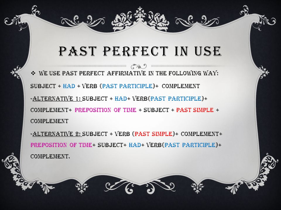 Past perfect in use We use past perfect affirmative in the following way: Subject + had + verb (past participle)+ complement.