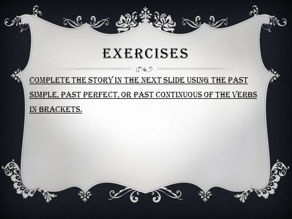 Exercises Complete the story in the next slide using the past simple, past perfect, or past continuous of the verbs in brackets.