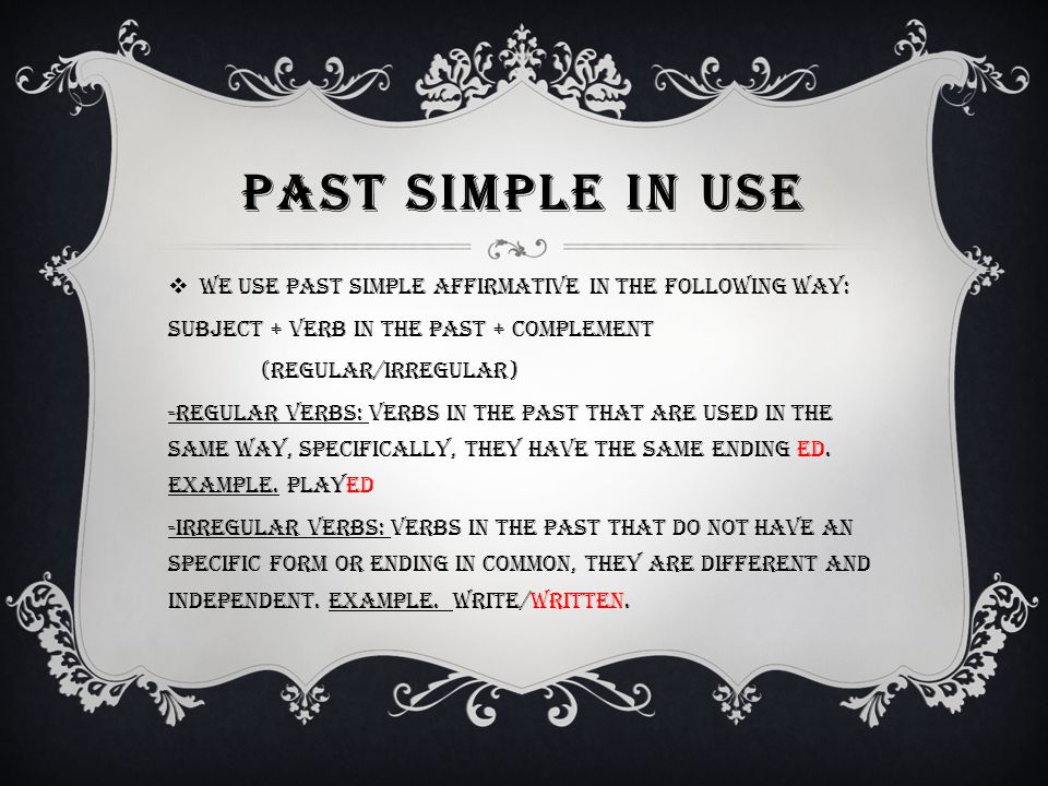 Past simple in use We use past simple affirmative in the following way: Subject + Verb in the past + complement.