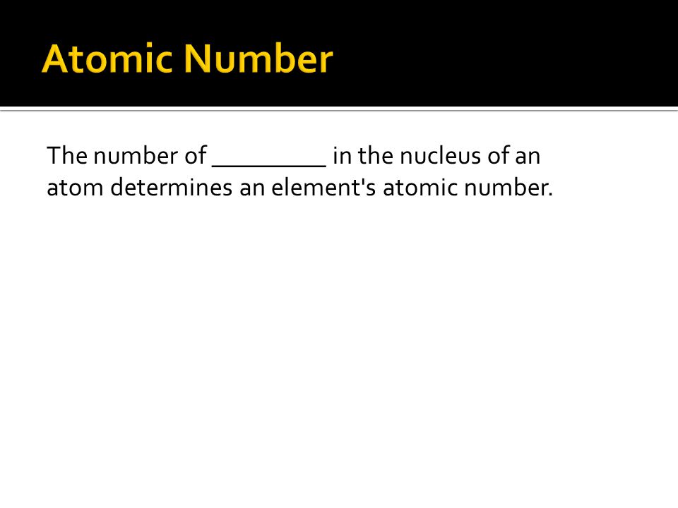 Atomic Number The number of _________ in the nucleus of an atom determines an element s atomic number.