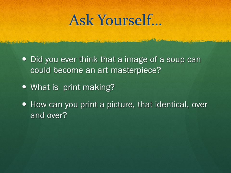 Ask Yourself… Did you ever think that a image of a soup can could become an art masterpiece What is print making