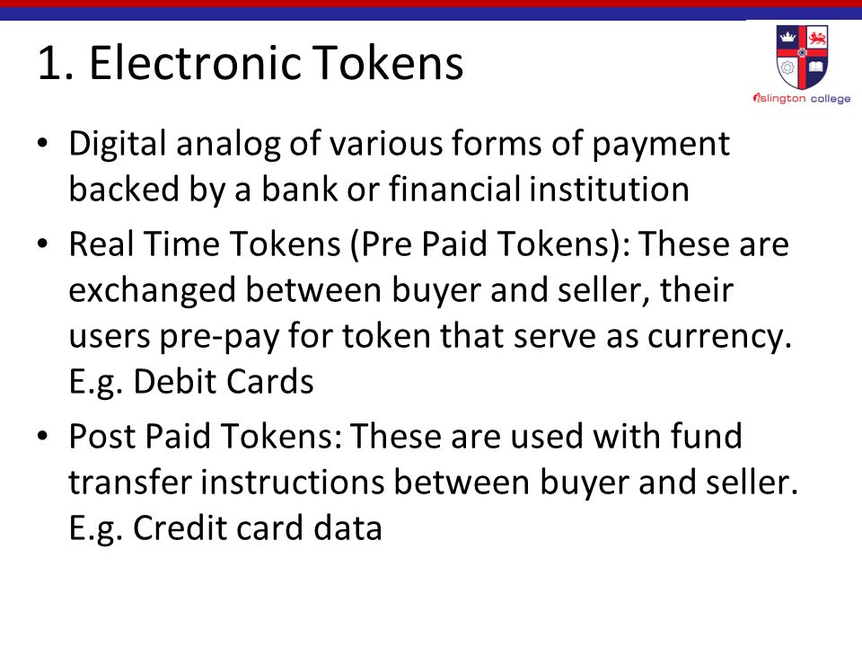 1. Electronic Tokens Digital analog of various forms of payment backed by a bank or financial institution.