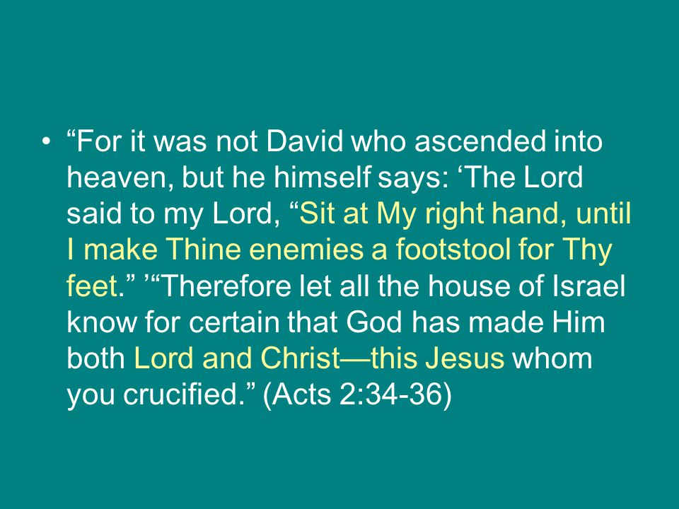 For it was not David who ascended into heaven, but he himself says: ‘The Lord said to my Lord, Sit at My right hand, until I make Thine enemies a footstool for Thy feet. ’ Therefore let all the house of Israel know for certain that God has made Him both Lord and Christ—this Jesus whom you crucified. (Acts 2:34-36)