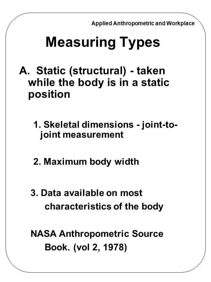 Measuring Types A. Static (structural) - taken while the body is in a static position. 1. Skeletal dimensions - joint-to-joint measurement.