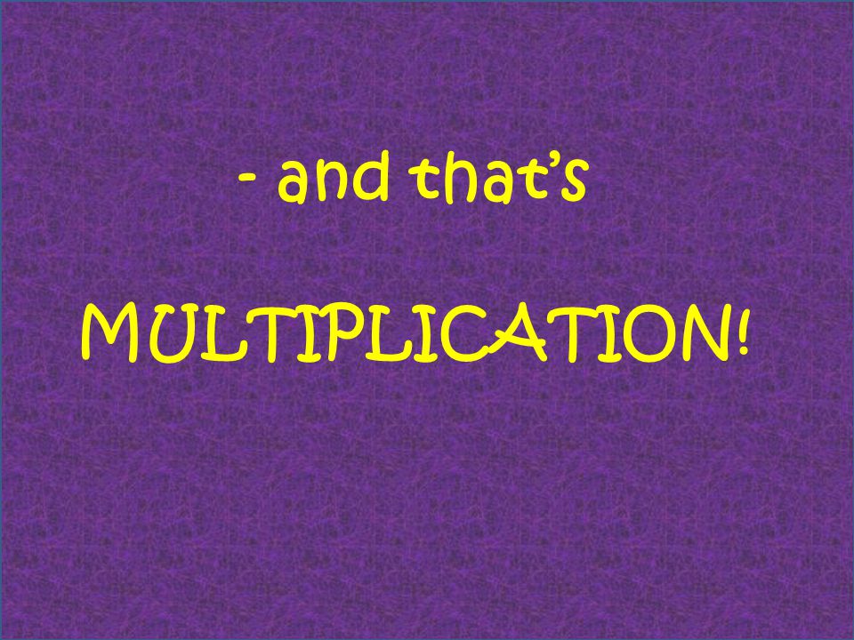 - and that’s MULTIPLICATION!