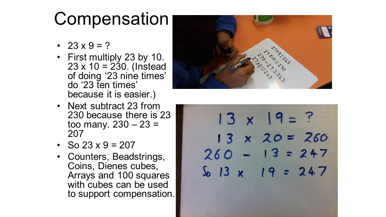 Compensation 23 x 9 = First multiply 23 by x 10 = 230. (Instead of doing ‘23 nine times’ do ‘23 ten times’ because it is easier.)