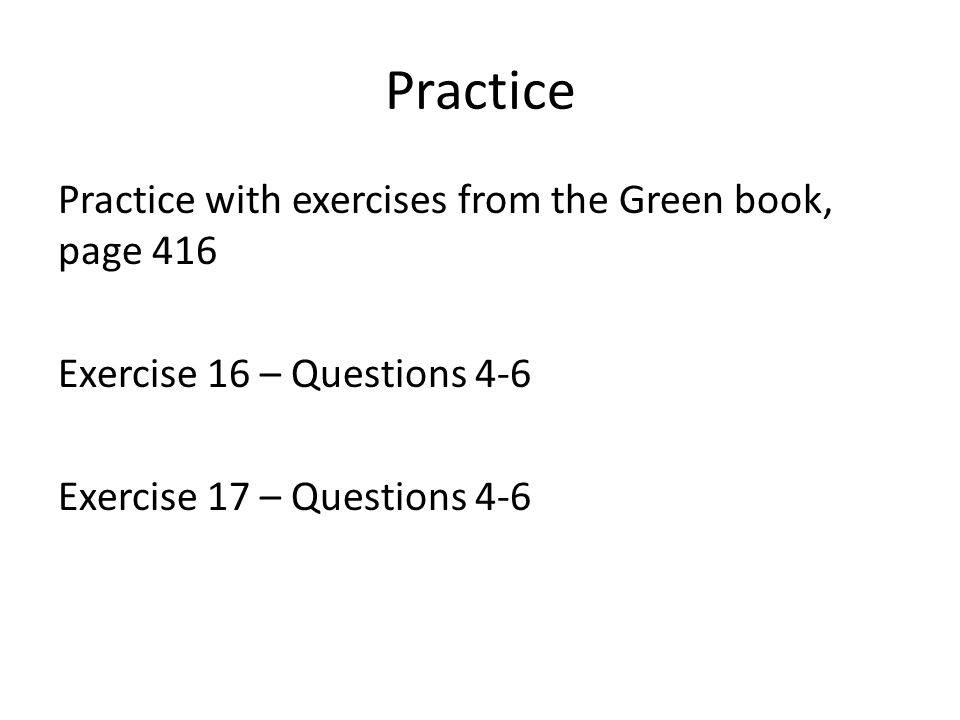 Practice Practice with exercises from the Green book, page 416 Exercise 16 – Questions 4-6 Exercise 17 – Questions 4-6