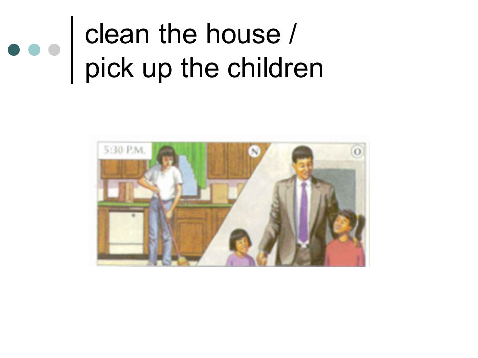 clean the house / pick up the children