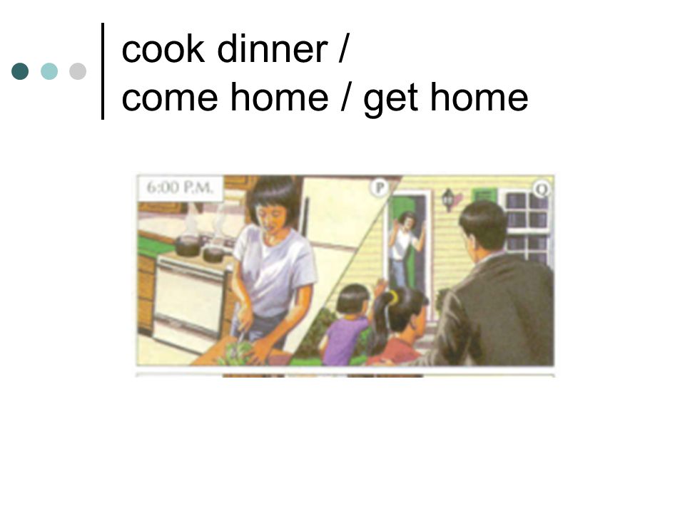 cook dinner / come home / get home