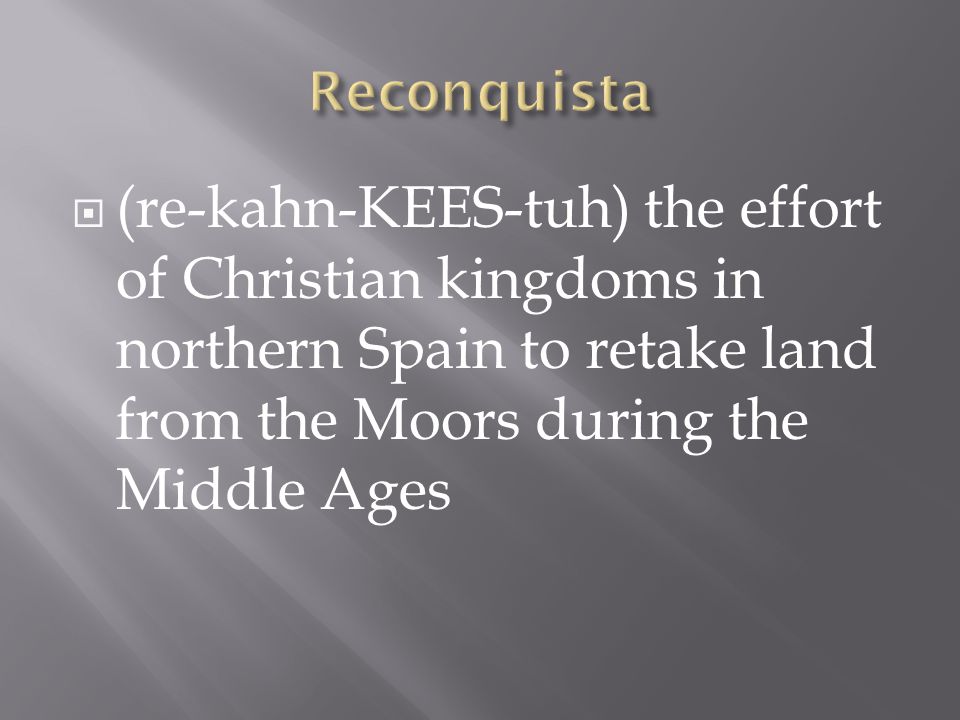 Reconquista (re-kahn-KEES-tuh) the effort of Christian kingdoms in northern Spain to retake land from the Moors during the Middle Ages.