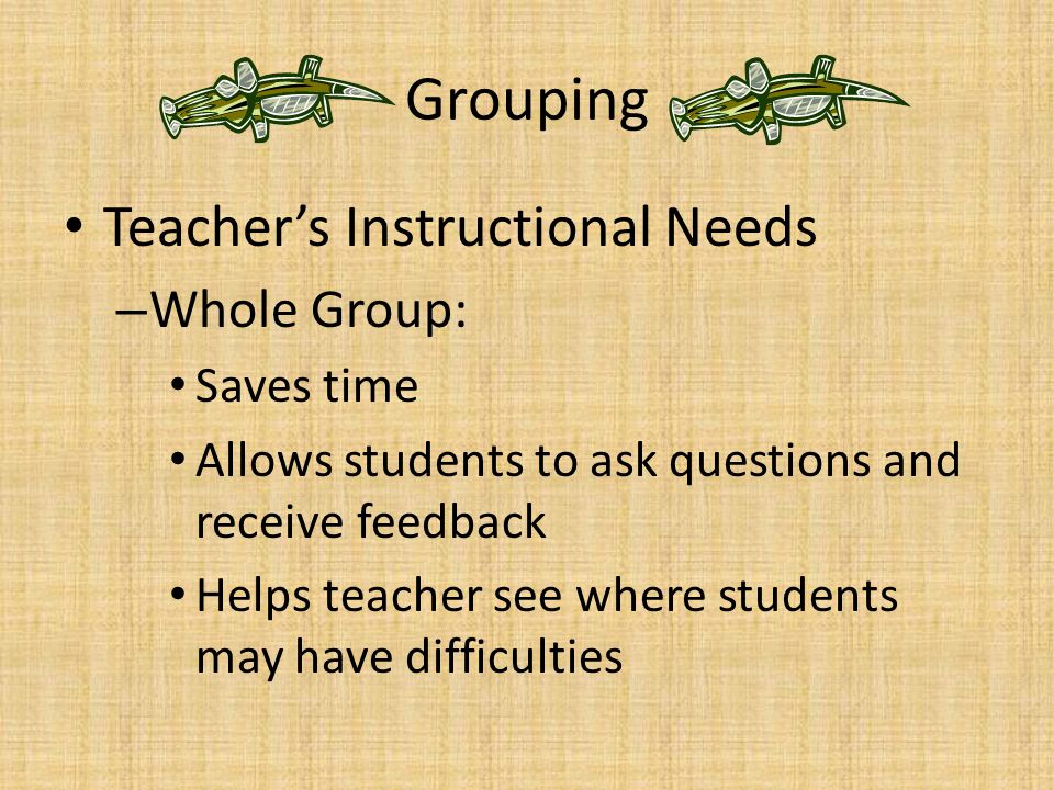 Grouping Teacher’s Instructional Needs Whole Group: Saves time