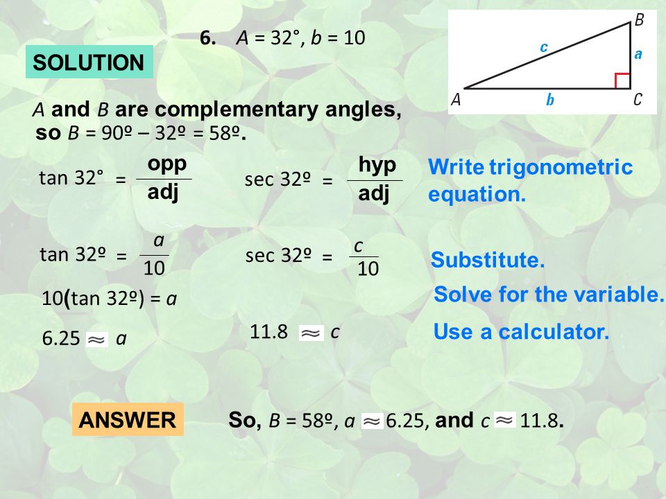 6. A = 32°, b = 10 SOLUTION. A and B are complementary angles, so B = 90º – 32º. = 58º. tan 32°