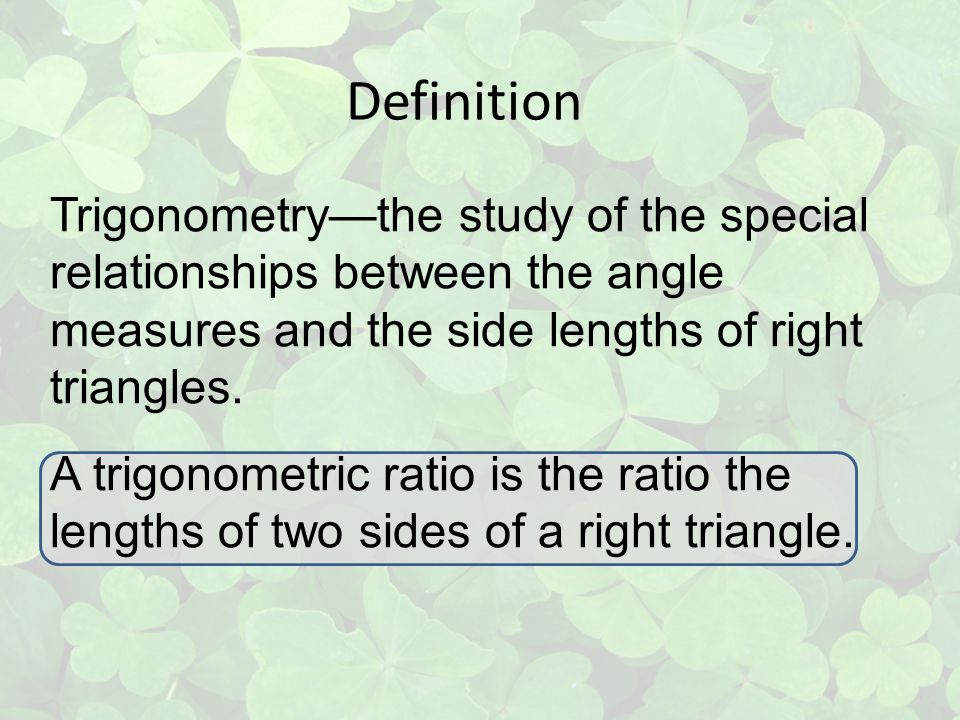 Definition Trigonometry—the study of the special relationships between the angle measures and the side lengths of right triangles.