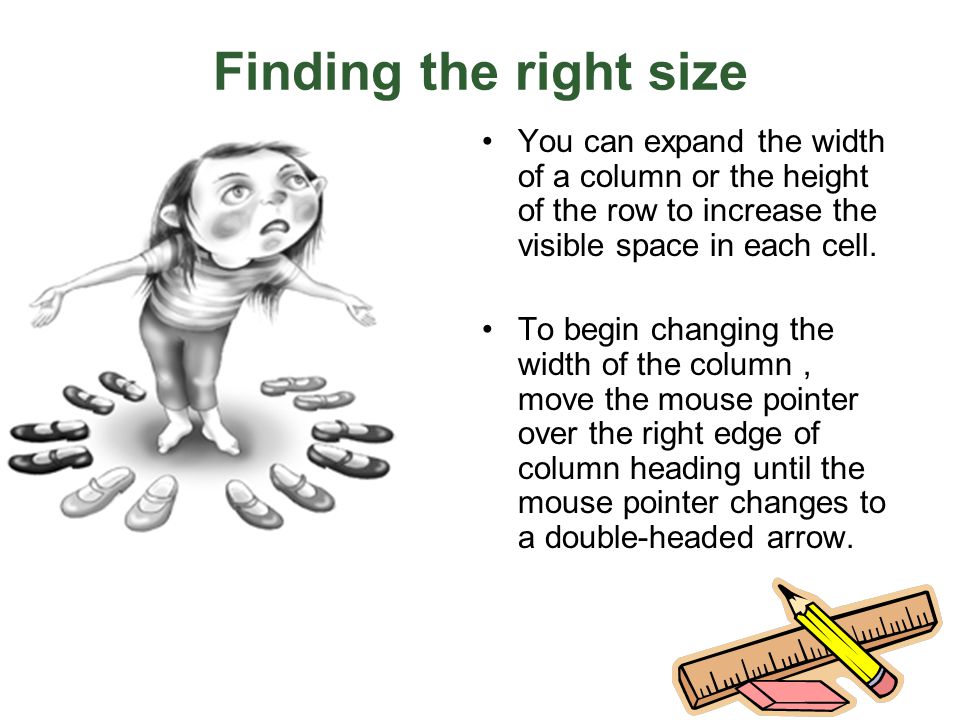 Finding the right size You can expand the width of a column or the height of the row to increase the visible space in each cell.