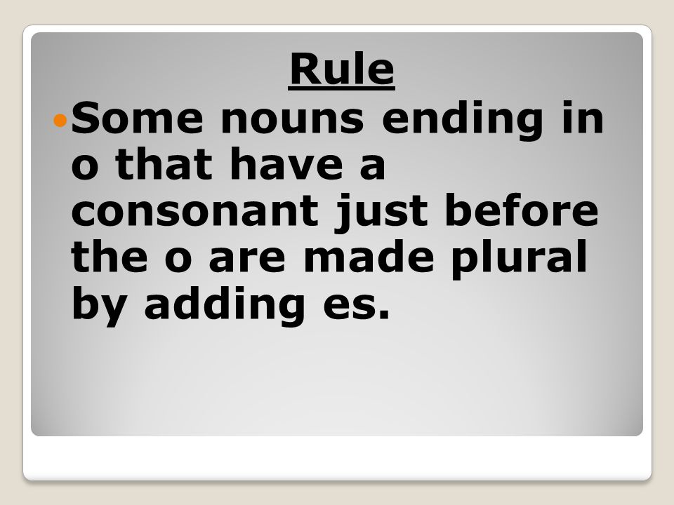 Rule Some nouns ending in o that have a consonant just before the o are made plural by adding es.