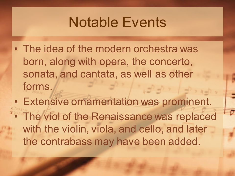 Notable Events The idea of the modern orchestra was born, along with opera, the concerto, sonata, and cantata, as well as other forms.