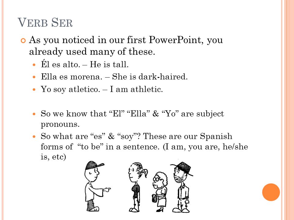 Verb Ser As you noticed in our first PowerPoint, you already used many of these. Él es alto. – He is tall.