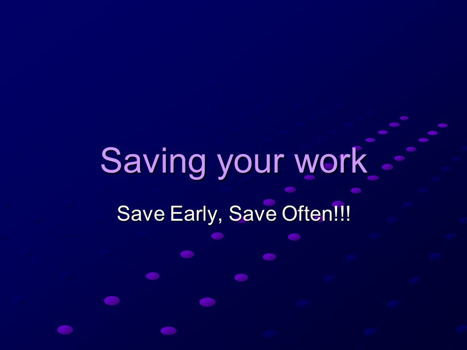 Saving your work Save Early, Save Often!!!