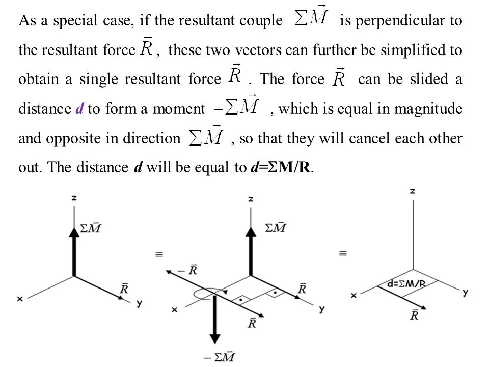 As a special case, if the resultant couple is perpendicular to the resultant force , these two vectors can further be simplified to obtain a single resultant force .