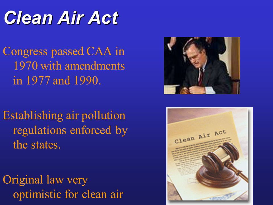 Clean Air Act Congress passed CAA in 1970 with amendments in 1977 and Establishing air pollution regulations enforced by the states.