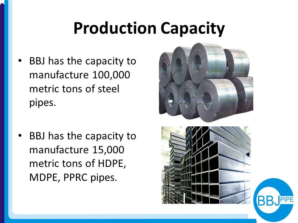 Production Capacity BBJ has the capacity to manufacture 100,000 metric tons of steel pipes.